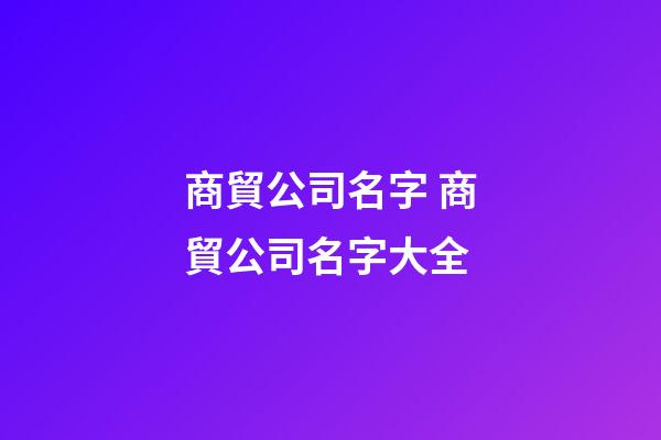 商貿公司名字 商貿公司名字大全-第1張-公司起名-玄機派